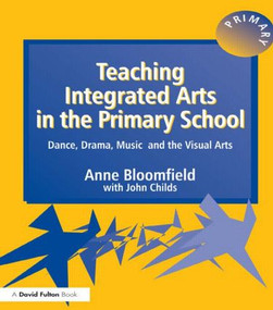 Teaching Integrated Arts in the Primary School (Dance, Drama, Music, and the Visual Arts) by Anne Bloomfield, John Childs, 9781853466601