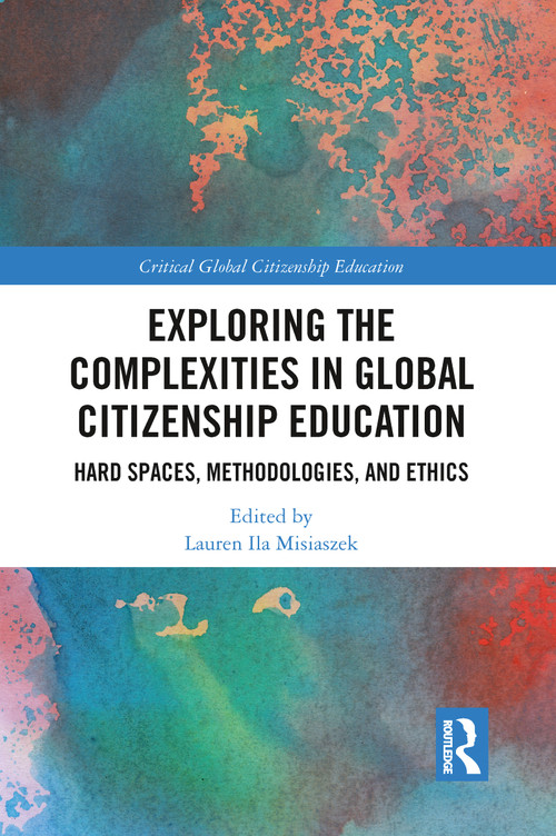 Exploring the Complexities in Global Citizenship Education (Hard Spaces, Methodologies, and Ethics) by Lauren Ila Misiaszek, 9780367784515