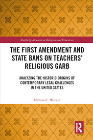 The First Amendment and State Bans on Teachers' Religious Garb (Analyzing the Historic Origins of Contemporary Legal Challenges in the United States) by Nathan C. Walker, 9780367777722