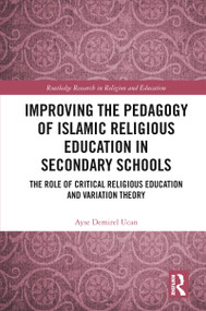 Improving the Pedagogy of Islamic Religious Education in Secondary Schools (The Role of Critical Religious Education and Variation Theory) by Ayse Demirel Ucan, 9780367784102