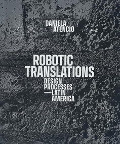 Robotic Translations (Design Processes. Latin America) by Daniela Atencio, Claudio Rossi, Peter Testa, Gabriel Esquivel, 9781638401131