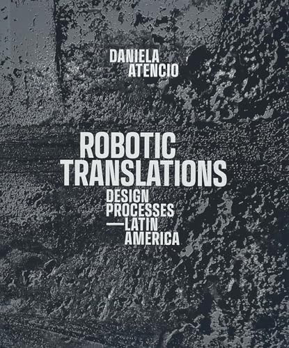 Robotic Translations (Design Processes. Latin America) by Daniela Atencio, Claudio Rossi, Peter Testa, Gabriel Esquivel, 9781638401131