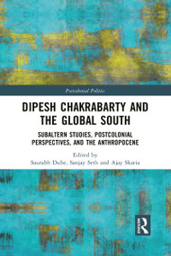 Dipesh Chakrabarty and the Global South (Subaltern Studies, Postcolonial Perspectives, and the Anthropocene) by Saurabh Dube, Sanjay Seth, Ajay Skaria, 9781032081786