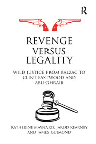 Revenge versus Legality (Wild Justice from Balzac to Clint Eastwood and Abu Ghraib) by Katherine Maynard, Jarod Kearney, James Guimond, 9780415697729