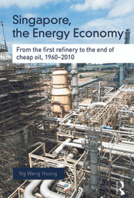 Singapore, the Energy Economy (From The First Refinery To The End Of Cheap Oil, 1960-2010) by Weng Hoong Ng, 9780415704083