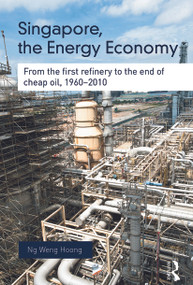 Singapore, the Energy Economy (From The First Refinery To The End Of Cheap Oil, 1960-2010) by Weng Hoong Ng, 9780415704083