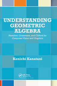 Understanding Geometric Algebra (Hamilton, Grassmann, and Clifford for Computer Vision and Graphics) by Kenichi Kanatani, 9780367575823