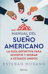 Manual del sueño americano: La guía definitiva para invertir y migrar a Estados Unidos /  The American Dream Manual (Spanish Edition) by Esteban Morano, 9786073905992