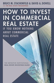 How to Invest in Commercial Real Estate if You Know Nothing about Commercial Real Estate (The Definitive Institutional Real Estate Investing Guide) by David A. Dowell, Bruce M. Stachenfeld, 9781632261403