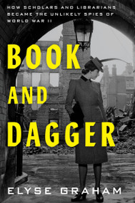 Book and Dagger (How Scholars and Librarians Became the Unlikely Spies of World War II) by Elyse Graham, 9780063280847