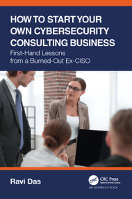 How to Start Your Own Cybersecurity Consulting Business (First-Hand Lessons from a Burned-Out Ex-CISO) by Ravi Das, 9781032163635