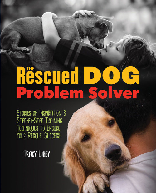 The Rescued Dog Problem Solver (Stories of Inspiration and Step-by-Step Training Techniques to Ensure Your Rescue Success) by Tracy J. Libby, 9781620081396