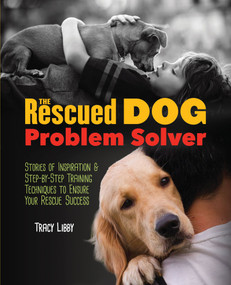 The Rescued Dog Problem Solver (Stories of Inspiration and Step-by-Step Training Techniques to Ensure Your Rescue Success) by Tracy J. Libby, 9781620081396