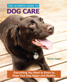 The Ultimate Guide to Dog Care (Everything You Need to Know to Keep Your Dog Happy and Healthy) by Tammy Gagne, 9781621871507