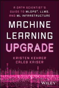Machine Learning Upgrade (A Data Scientist's Guide to MLOps, LLMs, and ML Infrastructure) by Kristen Kehrer, Caleb Kaiser, 9781394249633