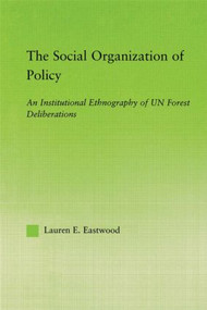 The Social Organization of Policy (An Institutional Ethnography of UN Forest Deliberations) by Lauren E. Eastwood, 9780415542203