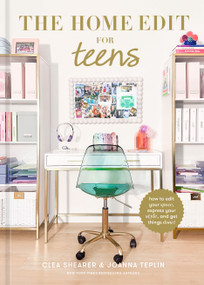 The Home Edit for Teens (How to Edit Your Space, Express Your Style, and Get Things Done!) by Clea Shearer, Joanna Teplin, 9780593712221