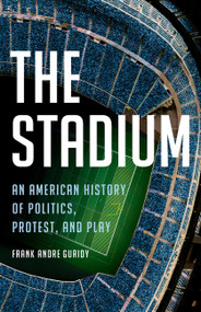 The Stadium (An American History of Politics, Protest, and Play) by Frank Andre Guridy, 9781541601451