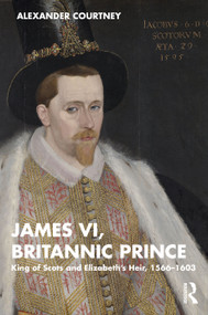 James VI, Britannic Prince (King of Scots and Elizabeth's Heir, 1566-1603) by Alexander Courtney, 9781138606265