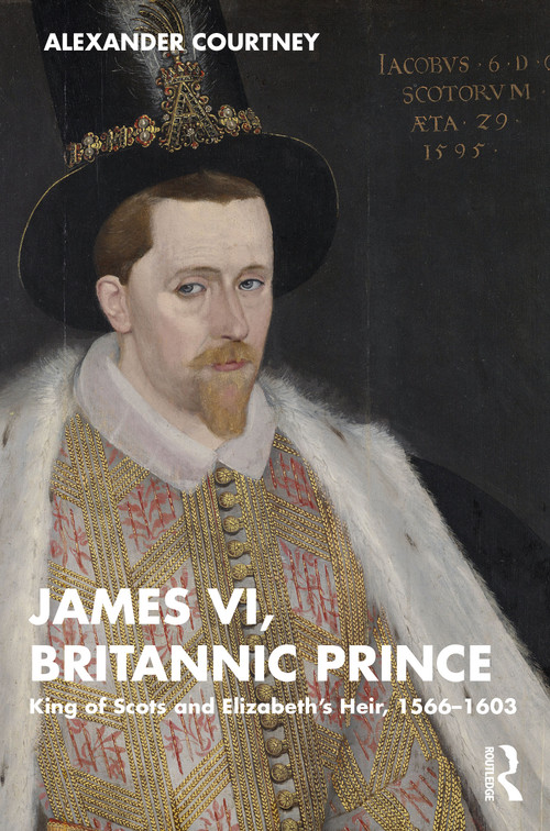 James VI, Britannic Prince (King of Scots and Elizabeth's Heir, 1566-1603) by Alexander Courtney, 9781138606265