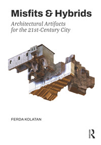Misfits & Hybrids: Architectural Artifacts for the 21st-Century City by Ferda Kolatan, 9781032396118