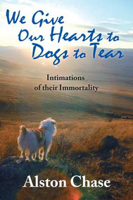 We Give Our Hearts to Dogs to Tear (Intimations of Their Immortality) by Alston Chase, 9781412854023