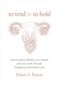 To Tend and To Hold (Honoring Our Bodies, Our Needs, and Our Grief Through Pregnancy and Infant Loss) by Eileen S. Rosete, 9781683648956