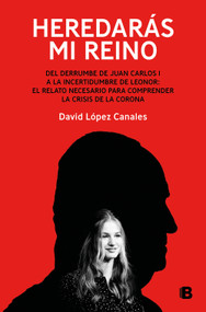 Heredarás mi reino: Del derrumbe de Juan Carlos I a la incertidumbre de Leonor / You Will Inherit My Kingdom. From the Collapse of .. (Spanish Edition) by David López Canales, 9788466677998