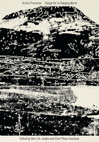 Arctic Practices (Design for a Changing World) by Bert De Jonghe, Elise Misao Hunchuck, 9781638401339