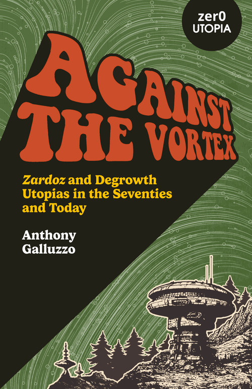 Against the Vortex (Zardoz and Degrowth Utopias in the Seventies and Today) by Anthony Galluzzo, 9781803416625
