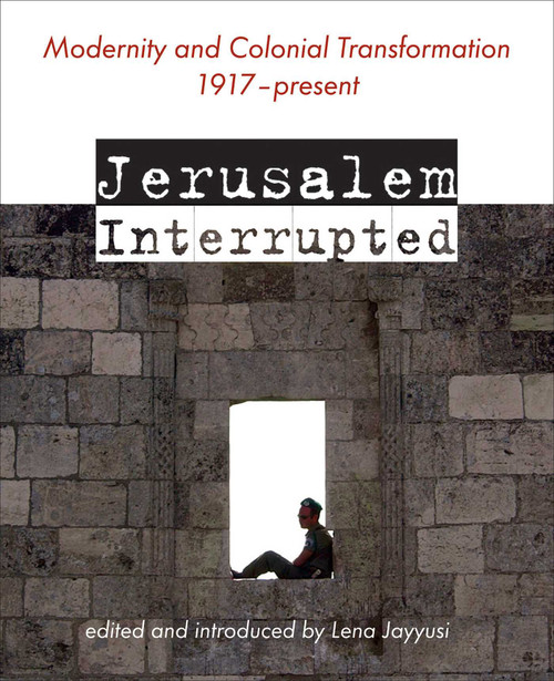Jerusalem Interrupted (Modernity and Colonial Transformation 1917 - Present) - 9781623716776 by Lena (ed.) Jayyusi, 9781623716776
