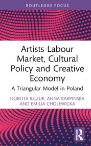 Artists Labour Market, Cultural Policy and Creative Economy (A Triangular Model in Poland) by Dorota Ilczuk, Anna Karpińska, Emilia Cholewicka, 9781032510835