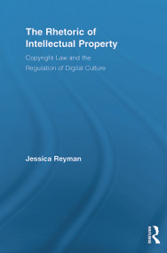 The Rhetoric of Intellectual Property (Copyright Law and the Regulation of Digital Culture) by Jessica Reyman, 9780415636445
