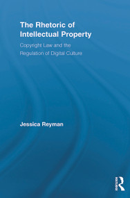 The Rhetoric of Intellectual Property (Copyright Law and the Regulation of Digital Culture) by Jessica Reyman, 9780415636445