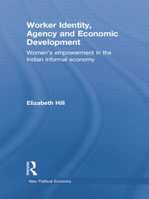 Worker Identity, Agency and Economic Development (Women's empowerment in the Indian informal economy) by Elizabeth Hill, 9781138805392
