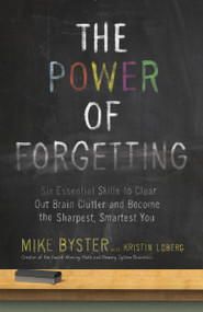 The Power of Forgetting (Six Essential Skills to Clear Out Brain Clutter and Become the Sharpest, Smartest You) by Mike Byster, 9780307985873