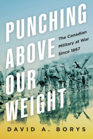 Punching Above Our Weight (The Canadian Military at War Since 1867) by David A. Borys, 9781459754126