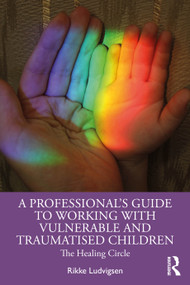 A Professional's Guide to Working with Vulnerable and Traumatised Children (The Healing Circle) by Rikke Ludvigsen, 9781032345345