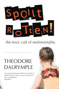 Spoilt Rotten (The Toxic Culture of Sentimentality) by Theodore Dalrymple, 9781783342327