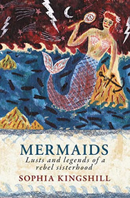 Mermaids (Lusts and Legends of a Rebel Sisterhood) by Sophia Kingshill, 9781915068026