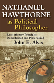 Nathaniel Hawthorne as Political Philosopher (Revolutionary Principles Domesticated and Personalized) by John E. Alvis, 9781412852623