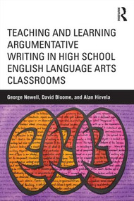 Teaching and Learning Argumentative Writing in High School English Language Arts Classrooms by George Newell, David Bloome, Alan Hirvela, 9781138017436