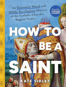 How to Be a Saint (An Extremely Weird and Mildly Sacrilegious History of The Catholic Church's Biggest Names) by Kate Sidley, 9781728277417