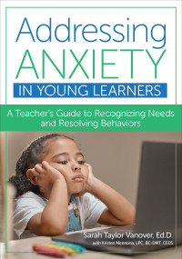 Addressing Anxiety in Young Learners (A Teacher's Guide to Recognizing Needs and Resolving Behaviors) by Sarah Taylor Vanover, Kristen Mennona, 9781681256498