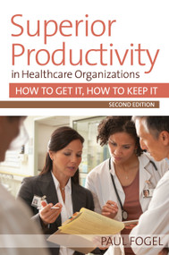 Superior Productivity in Healthcare Organizations (How to Get It, How to Keep It) by Paul Fogel, 9781938870583