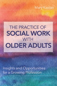 The Practice of Social Work with Older Adults (Insights and Opportunities for a Growing Profession) by Mary Kaplan, 9781938870866