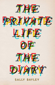 The Private Life of the Diary (From Pepys to Tweets: A History of the Diary as an Art Form) by Sally Bayley, 9781783522224