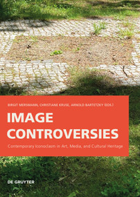Image Controversies (Contemporary Iconoclasm in Art, Media, and Cultural Heritage) by Birgit Mersmann, Christiane Kruse, Arnold Bartetzky, 9783110773484