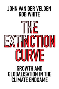 The Extinction Curve (Growth and Globalisation in the Climate Endgame) by John van der Velden, Rob White, 9781800438279