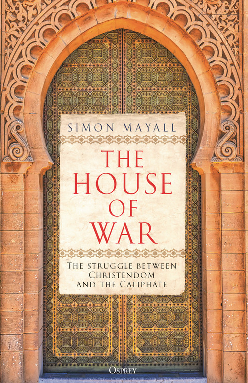 The House of War (The Struggle between Christendom and the Caliphate) by Simon Mayall, 9781472864338